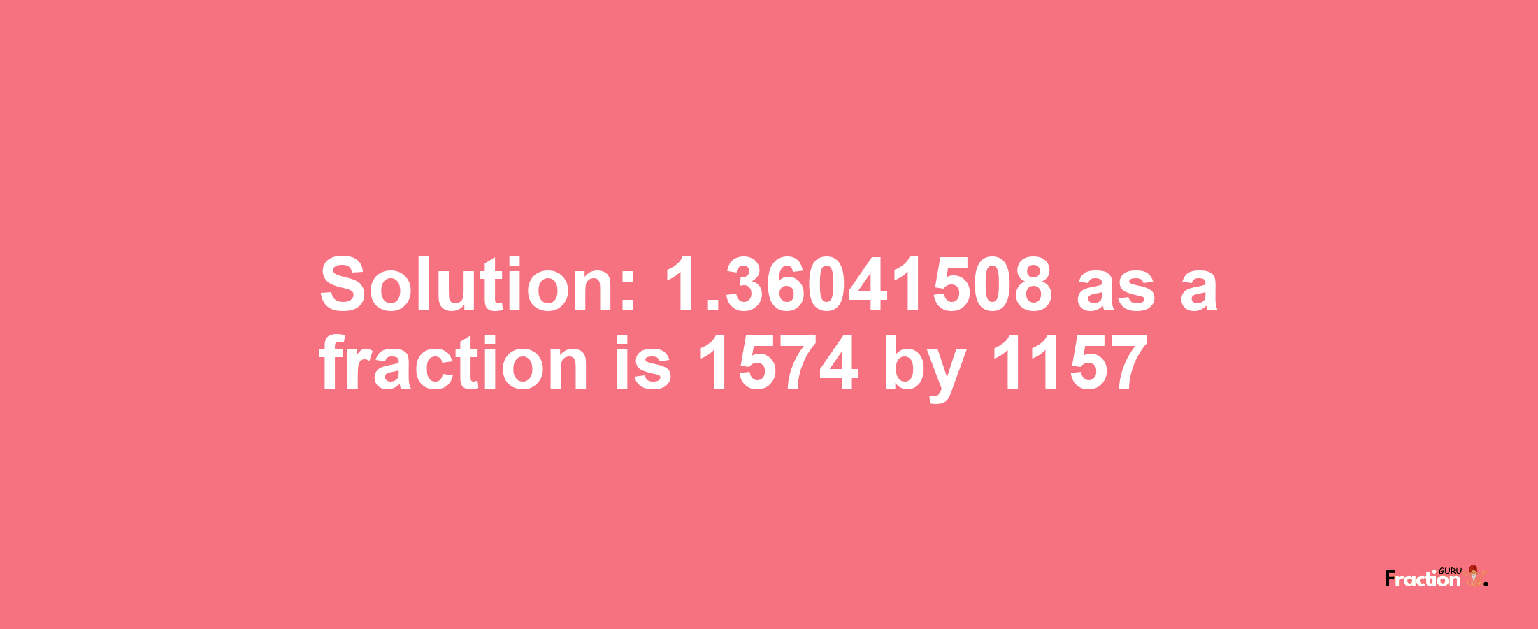 Solution:1.36041508 as a fraction is 1574/1157